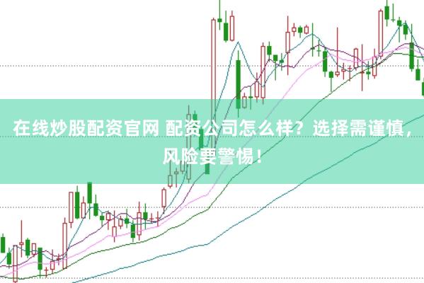 在线炒股配资官网 配资公司怎么样？选择需谨慎，风险要警惕！