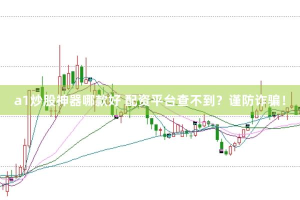 a1炒股神器哪款好 配资平台查不到？谨防诈骗！