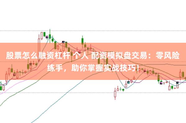股票怎么融资杠杆 个人 配资模拟盘交易：零风险练手，助你掌握实战技巧！