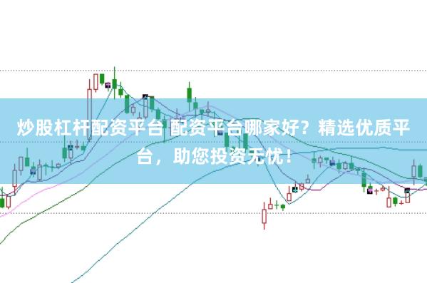 炒股杠杆配资平台 配资平台哪家好？精选优质平台，助您投资无忧！