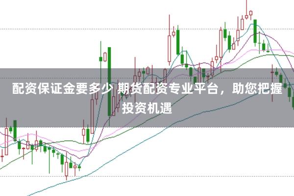 配资保证金要多少 期货配资专业平台，助您把握投资机遇
