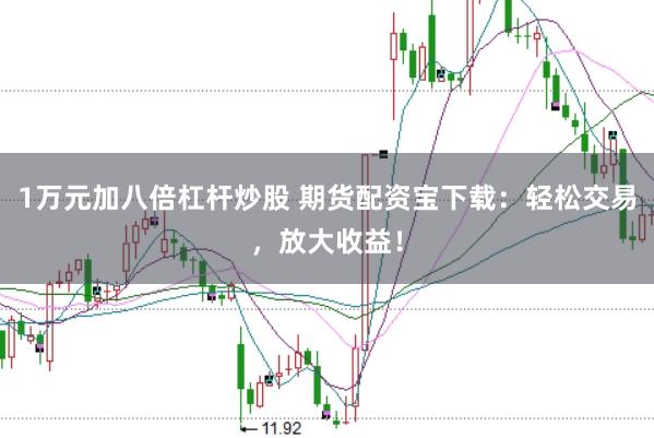 1万元加八倍杠杆炒股 期货配资宝下载：轻松交易，放大收益！