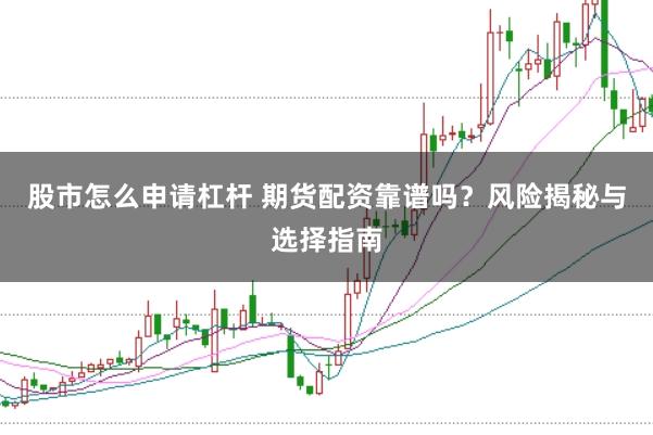 股市怎么申请杠杆 期货配资靠谱吗？风险揭秘与选择指南