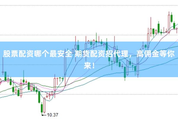 股票配资哪个最安全 期货配资招代理，高佣金等你来！