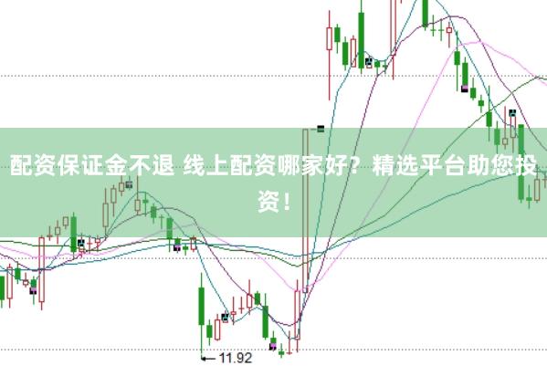 配资保证金不退 线上配资哪家好？精选平台助您投资！