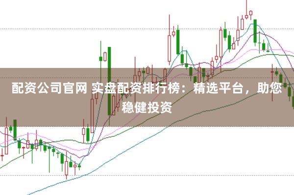 配资公司官网 实盘配资排行榜：精选平台，助您稳健投资
