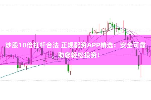 炒股10倍杠杆合法 正规配资APP精选：安全可靠，助您轻松投资！