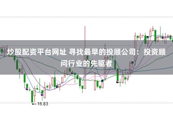 炒股配资平台网址 寻找最早的投顾公司：投资顾问行业的先驱者