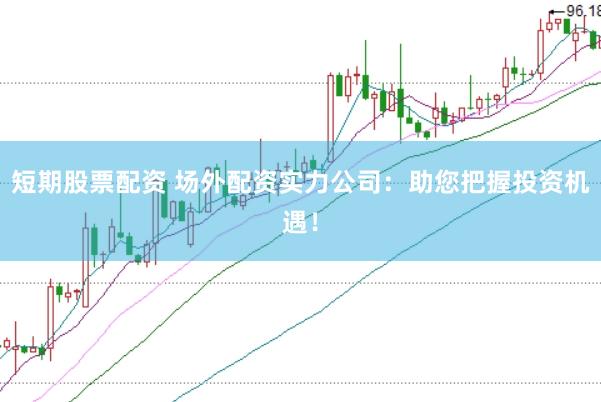 短期股票配资 场外配资实力公司：助您把握投资机遇！