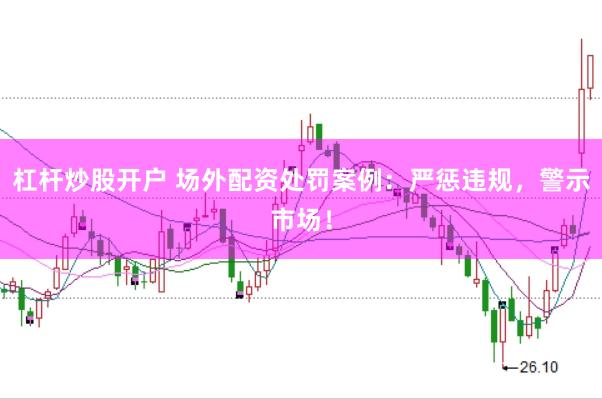 杠杆炒股开户 场外配资处罚案例：严惩违规，警示市场！
