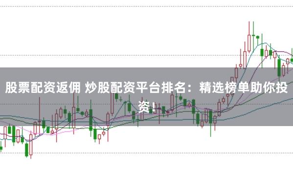 股票配资返佣 炒股配资平台排名：精选榜单助你投资！