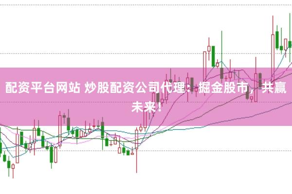 配资平台网站 炒股配资公司代理：掘金股市，共赢未来！