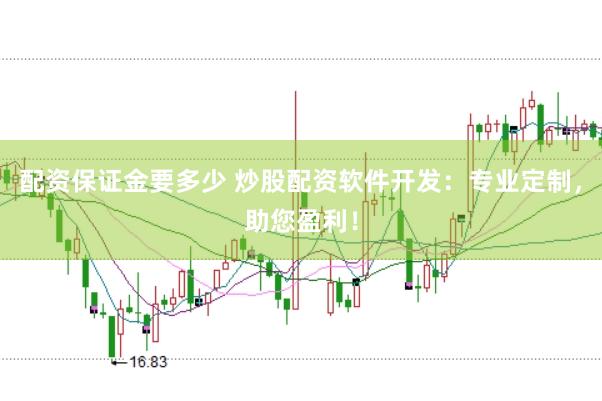 配资保证金要多少 炒股配资软件开发：专业定制，助您盈利！