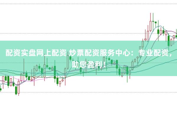 配资实盘网上配资 炒票配资服务中心：专业配资，助您盈利！