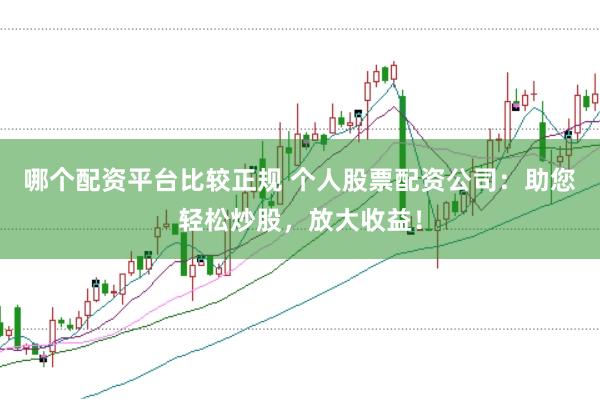 哪个配资平台比较正规 个人股票配资公司：助您轻松炒股，放大收益！
