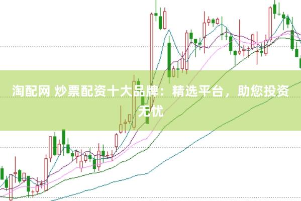 淘配网 炒票配资十大品牌：精选平台，助您投资无忧