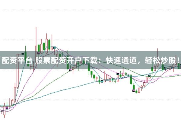 配资平台 股票配资开户下载：快速通道，轻松炒股！