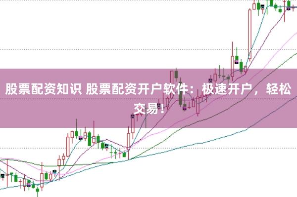 股票配资知识 股票配资开户软件：极速开户，轻松交易！