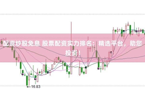 配资炒股免息 股票配资实力排名：精选平台，助您投资！