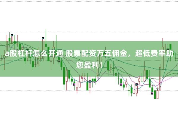 a股杠杆怎么开通 股票配资万五佣金，超低费率助您盈利！