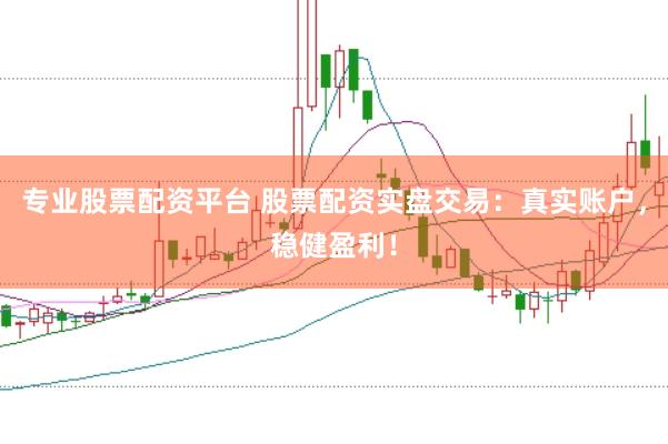 专业股票配资平台 股票配资实盘交易：真实账户，稳健盈利！