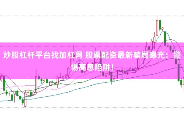 炒股杠杆平台找加杠网 股票配资最新骗局曝光：警惕高息陷阱！