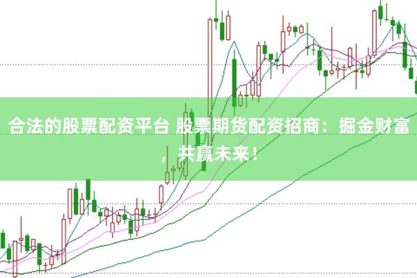 合法的股票配资平台 股票期货配资招商：掘金财富，共赢未来！