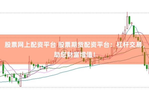 股票网上配资平台 股票期货配资平台：杠杆交易，助您财富增值！