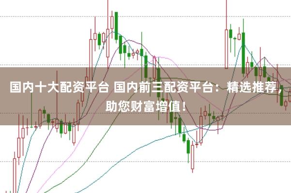 国内十大配资平台 国内前三配资平台：精选推荐，助您财富增值！