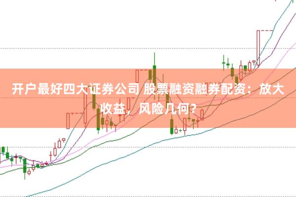 开户最好四大证券公司 股票融资融券配资：放大收益，风险几何？