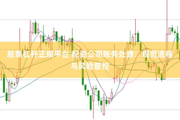 股票杠杆正规平台 配资公司账务处理：规范流程与风险管控