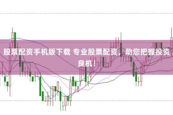 股票配资手机版下载 专业股票配资，助您把握投资良机！