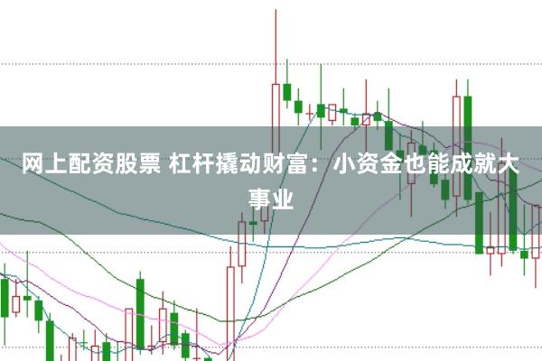 网上配资股票 杠杆撬动财富：小资金也能成就大事业