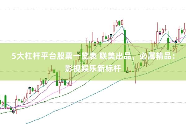5大杠杆平台股票一览表 联美出品，必属精品：影视娱乐新标杆