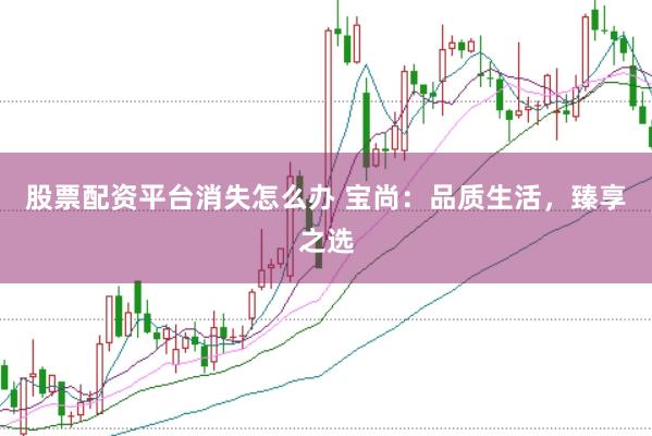 股票配资平台消失怎么办 宝尚：品质生活，臻享之选