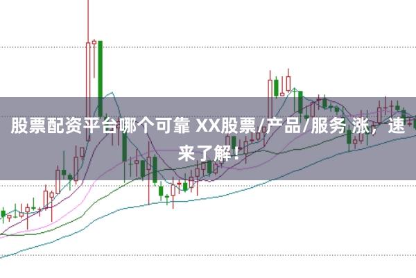 股票配资平台哪个可靠 XX股票/产品/服务 涨，速来了解！