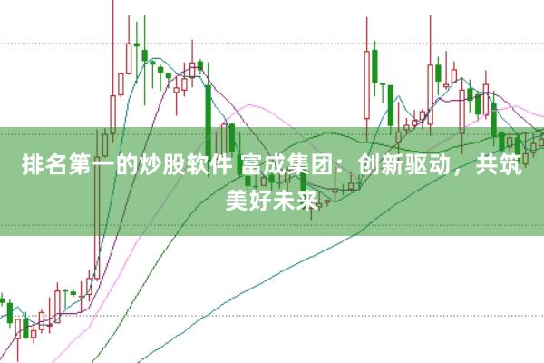排名第一的炒股软件 富成集团：创新驱动，共筑美好未来