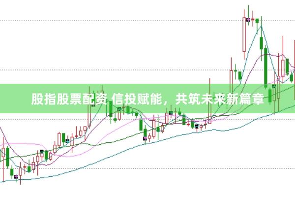股指股票配资 信投赋能，共筑未来新篇章