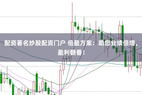 配资著名炒股配资门户 倍盈方案：助您业绩倍增，盈利翻番！