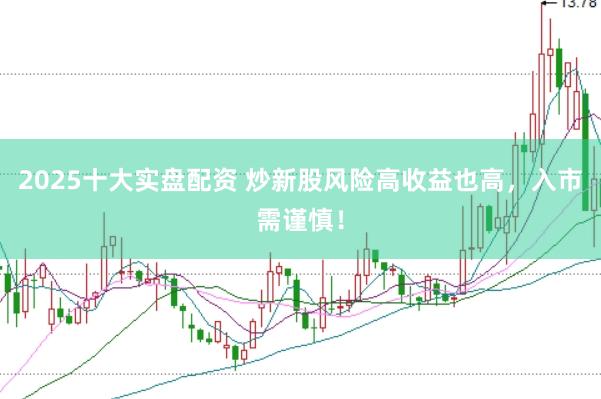 2025十大实盘配资 炒新股风险高收益也高，入市需谨慎！