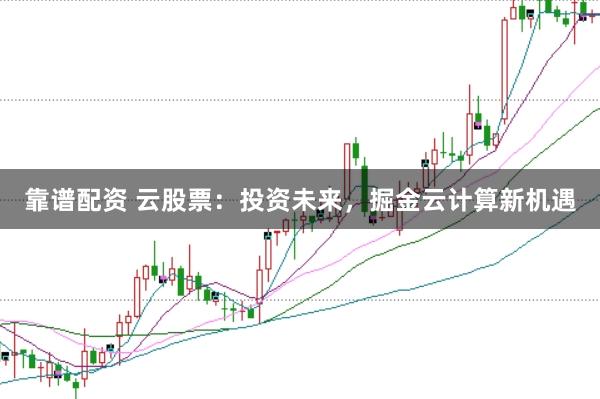 靠谱配资 云股票：投资未来，掘金云计算新机遇