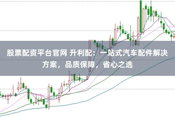 股票配资平台官网 升利配：一站式汽车配件解决方案，品质保障，省心之选