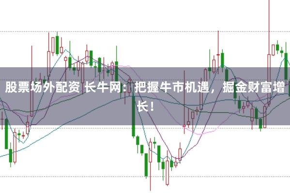 股票场外配资 长牛网：把握牛市机遇，掘金财富增长！