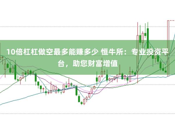 10倍杠杠做空最多能赚多少 恒牛所：专业投资平台，助您财富增值