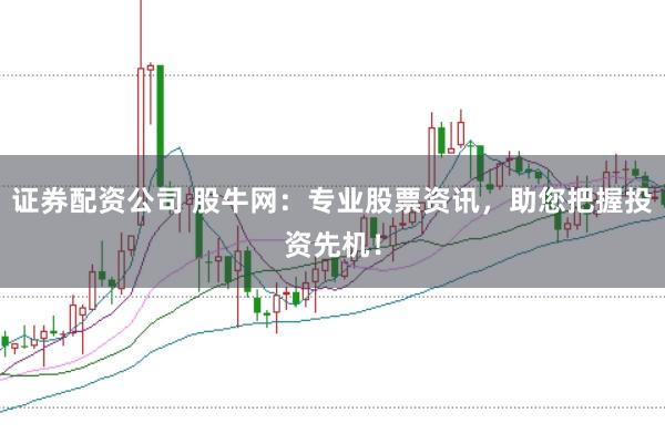 证券配资公司 股牛网：专业股票资讯，助您把握投资先机！
