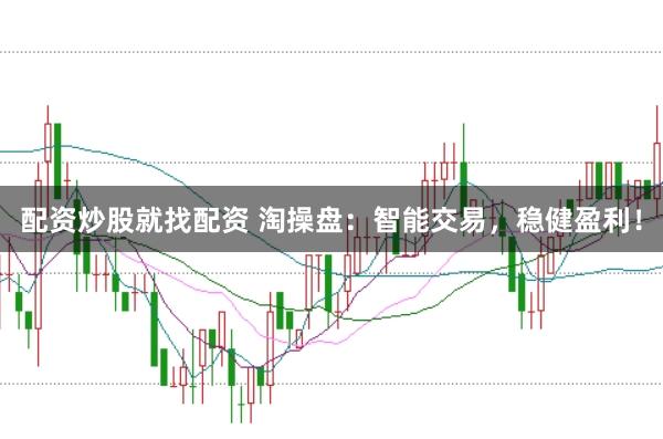 配资炒股就找配资 淘操盘：智能交易，稳健盈利！