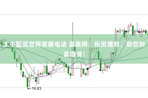 大牛配资官网客服电话 富赢网：投资理财，助您财富增值！