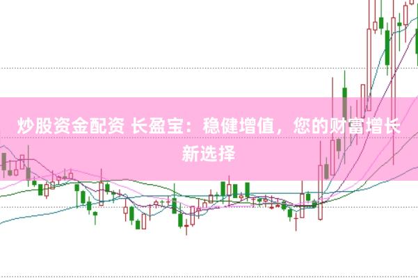 炒股资金配资 长盈宝：稳健增值，您的财富增长新选择