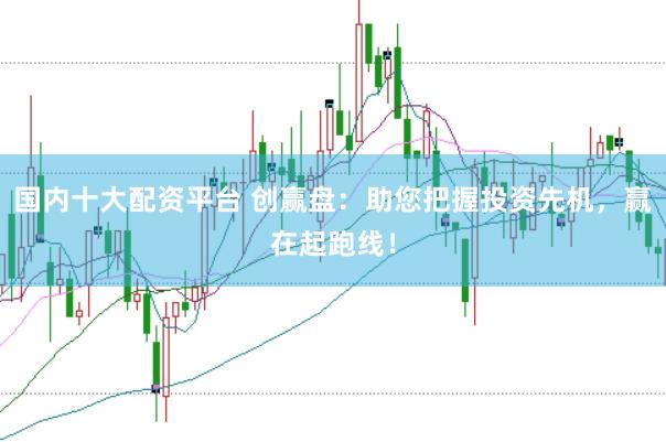 国内十大配资平台 创赢盘：助您把握投资先机，赢在起跑线！