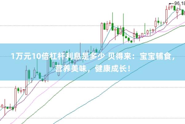 1万元10倍杠杆利息是多少 贝得来：宝宝辅食，营养美味，健康成长！